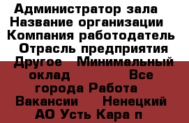 Администратор зала › Название организации ­ Компания-работодатель › Отрасль предприятия ­ Другое › Минимальный оклад ­ 23 000 - Все города Работа » Вакансии   . Ненецкий АО,Усть-Кара п.